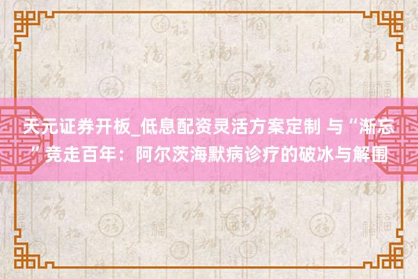 天元证券开板_低息配资灵活方案定制 与“渐忘”竞走百年：阿尔茨海默病诊疗的破冰与解围