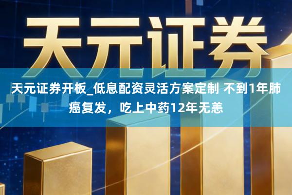 天元证券开板_低息配资灵活方案定制 不到1年肺癌复发，吃上中药12年无恙