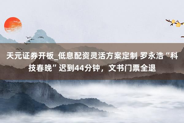 天元证券开板_低息配资灵活方案定制 罗永浩“科技春晚”迟到44分钟，文书门票全退