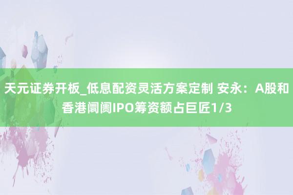 天元证券开板_低息配资灵活方案定制 安永：A股和香港阛阓IPO筹资额占巨匠1/3