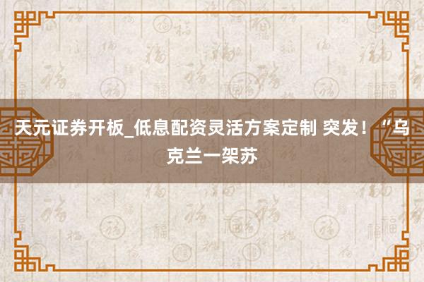 天元证券开板_低息配资灵活方案定制 突发！“乌克兰一架苏