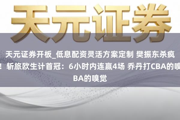 天元证券开板_低息配资灵活方案定制 樊振东杀疯了！斩旅欧生计首冠：6小时内连赢4场 乔丹打CBA的嗅觉