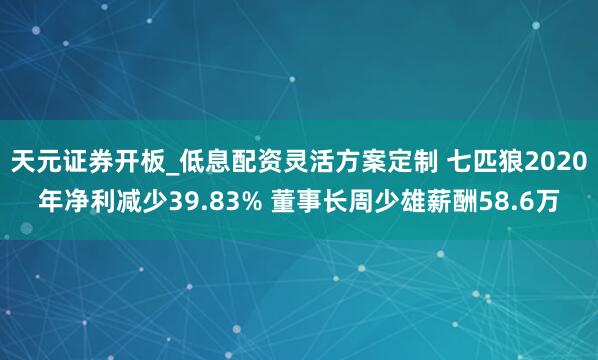 天元证券开板_低息配资灵活方案定制 七匹狼2020年净利减少39.83% 董事长周少雄薪酬58.6万