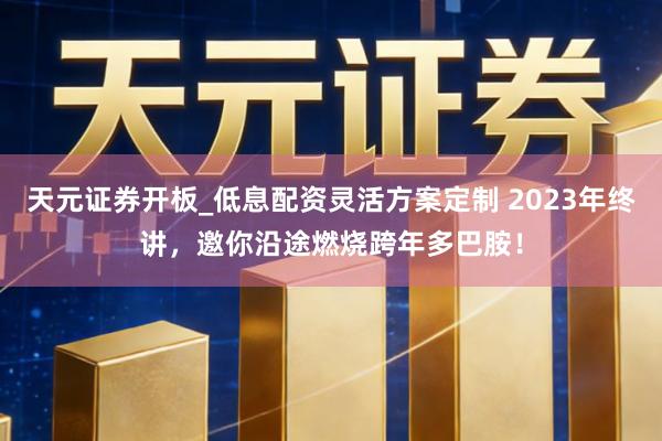 天元证券开板_低息配资灵活方案定制 2023年终讲，邀你沿途燃烧跨年多巴胺！