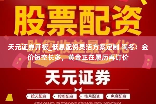 天元证券开板_低息配资灵活方案定制 陶冬：金价短空长多，黄金正在履历再订价