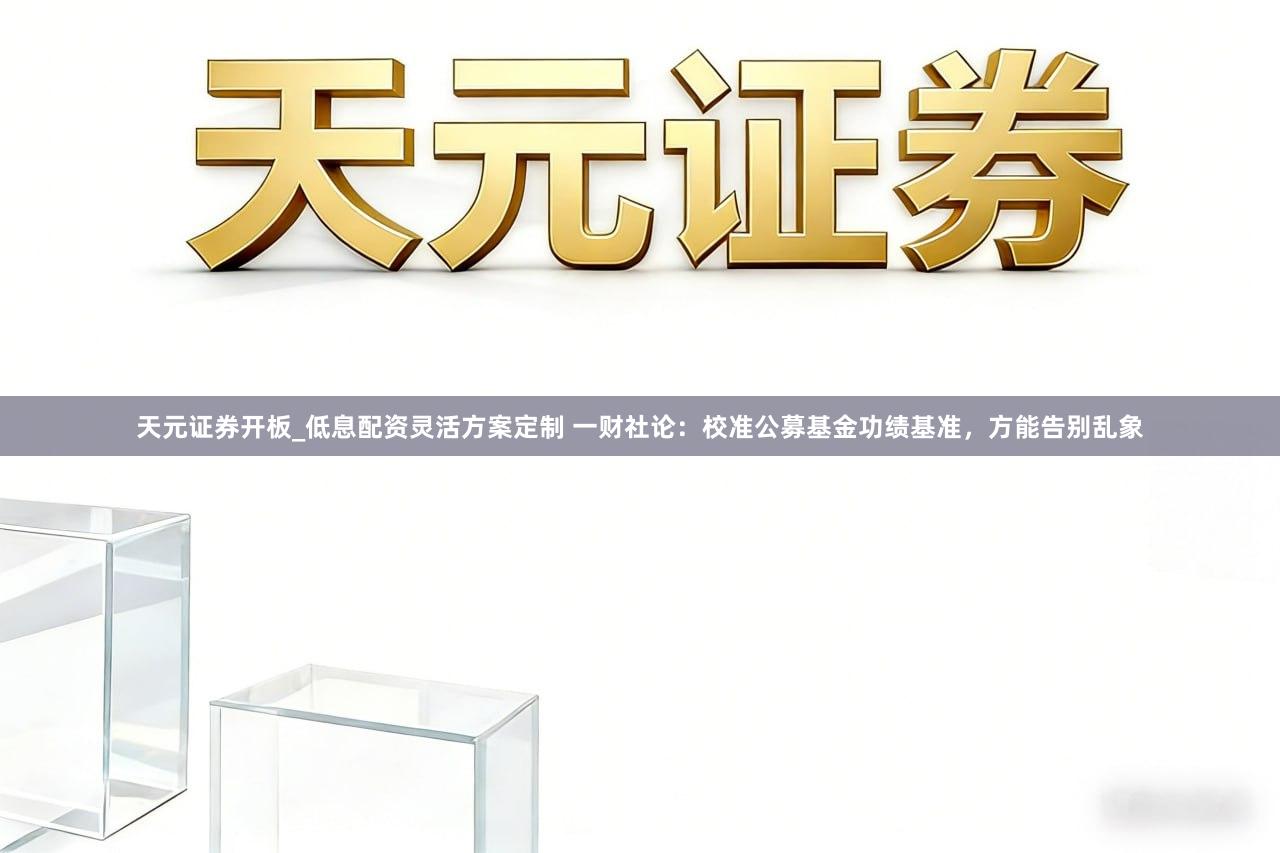 天元证券开板_低息配资灵活方案定制 一财社论：校准公募基金功绩基准，方能告别乱象