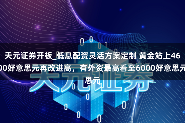 天元证券开板_低息配资灵活方案定制 黄金站上4600好意思元再改进高，有外资最高看至6000好意思元