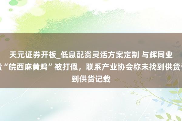 天元证券开板_低息配资灵活方案定制 与辉同业带货“皖西麻黄鸡”被打假，联系产业协会称未找到供货记载