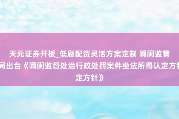 天元证券开板_低息配资灵活方案定制 阛阓监管总局出台《阛阓监督处治行政处罚案件坐法所得认定方针》