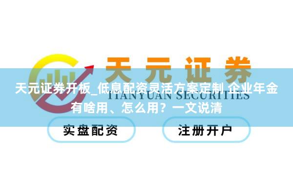 天元证券开板_低息配资灵活方案定制 企业年金有啥用、怎么用？一文说清