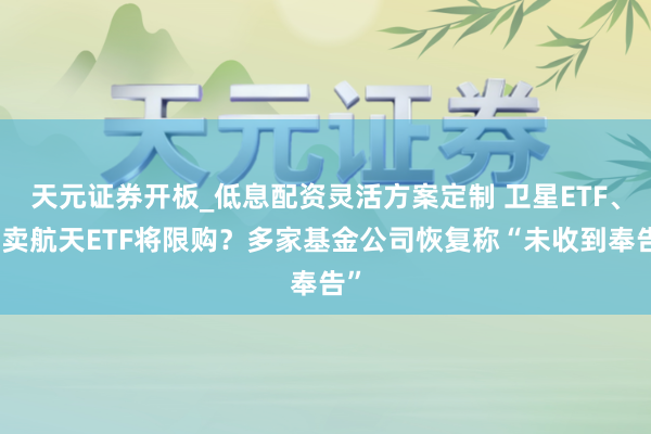 天元证券开板_低息配资灵活方案定制 卫星ETF、买卖航天ETF将限购？多家基金公司恢复称“未收到奉告”