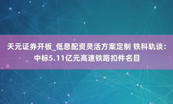 天元证券开板_低息配资灵活方案定制 铁科轨谈：中标5.11亿元高速铁路扣件名目