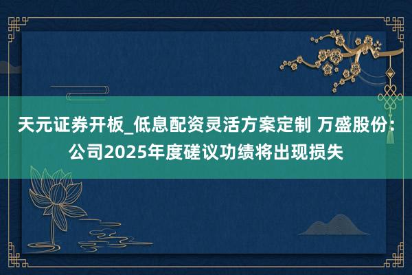 天元证券开板_低息配资灵活方案定制 万盛股份：公司2025年度磋议功绩将出现损失