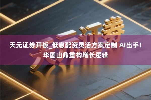 天元证券开板_低息配资灵活方案定制 AI出手！华图山鼎重构增长逻辑