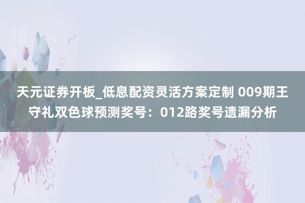 天元证券开板_低息配资灵活方案定制 009期王守礼双色球预测奖号：012路奖号遗漏分析