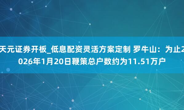 天元证券开板_低息配资灵活方案定制 罗牛山：为止2026年1月20日鞭策总户数约为11.51万户