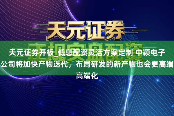 天元证券开板_低息配资灵活方案定制 中颖电子：公司将加快产物迭代，布局研发的新产物也会更高端化