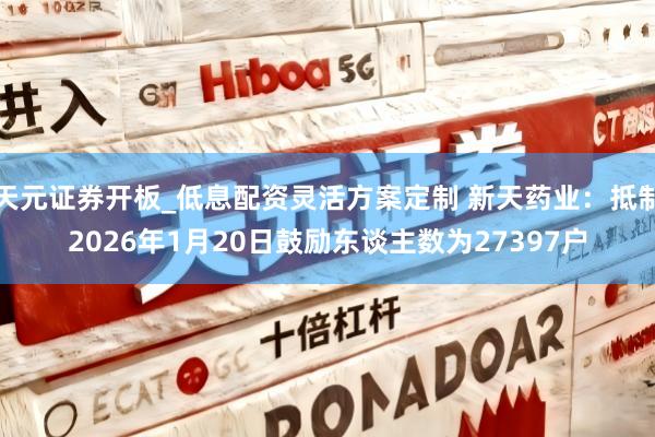 天元证券开板_低息配资灵活方案定制 新天药业：抵制2026年1月20日鼓励东谈主数为27397户